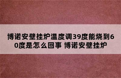 博诺安壁挂炉温度调39度能烧到60度是怎么回事 博诺安壁挂炉